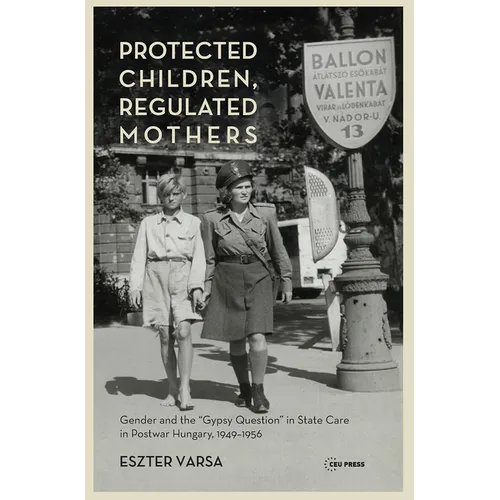 Protected Children, Regulated Mothers: Gender and the Gypsy Question in State Care in Postwar Hungary, 1949-1956
