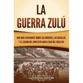 La guerra zulú: Una guía fascinante sobre los orígenes, las batallas y el legado del conflicto anglo-zulú del siglo XIX