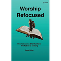 Worship Refocused: How To Become The Worshiper The Father Is Seeking