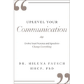 Uplevel Your Communication: Evolve Your Presence and Speech to Change Everything