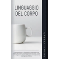 Linguaggio del Corpo: Come Analizzare e Interpretare il Linguaggio non Verbale Attraverso gli Atteggiamenti Inconsci, Scopri Come Leggere la Mente e S