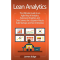 Lean Analytics: The Ultimate Guide to an Agile Way of Analytics, Advanced Analytics, and Data Science for a Superior Way to Build Startups and Run Ent