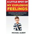 A Little Spot of My Explosive Feelings: A parents guide, on anger management for kids 10, and understanding and managing, fear, frustration and chroni