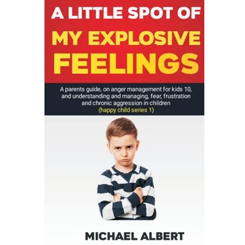 A Little Spot of My Explosive Feelings: A parents guide, on anger management for kids 10, and understanding and managing, fear, frustration and chroni