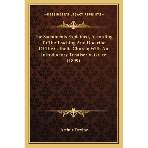 The Sacraments Explained, According To The Teaching And Doctrine Of The Catholic Church; With An Introductory Treatise On Grace (1899)