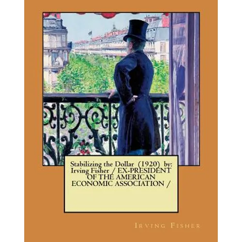 Stabilizing the Dollar (1920) by: Irving Fisher / EX-PRESIDENT OF THE AMERICAN ECONOMIC ASSOCIATION /