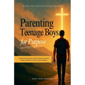 Parenting Teenage Boys for Purpose: Guiding Godly Young Men to Walk in Charisma, Character, Calling, Life Skills, and Christ-Centered Confidence