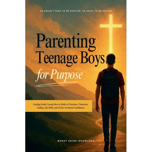 Parenting Teenage Boys for Purpose: Guiding Godly Young Men to Walk in Charisma, Character, Calling, Life Skills, and Christ-Centered Confidence