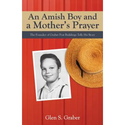 Amish Boy and a Mother's Prayer: The Founder of Graber Post Buildings Tells His Story