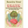 Rewire Your Brain: Guide On Developing Healthy Habits, Controlling Your Emotional Habits & More: Rewire Your Mindset