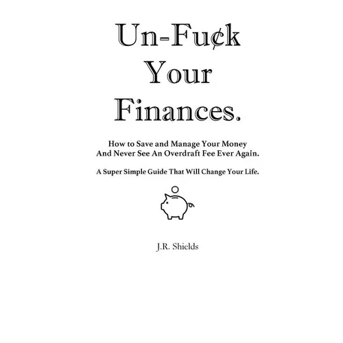 Un-Fuck Your Finances: How to Save and Manage Your Money And Never See An Overdraft Fee Ever Again. A Super Simple Guide That Will Change Your Life.