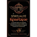 Spiritualité Kémétique: Les Secrets Enfouis de L'évolution Spirituelle, les Principes Oubliés d'une Existence Harmonieuse et la Sagesse Ancienne de L'