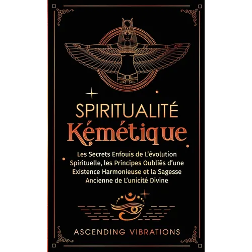 Spiritualité Kémétique: Les Secrets Enfouis de L'évolution Spirituelle, les Principes Oubliés d'une Existence Harmonieuse et la Sagesse Ancienne de L'