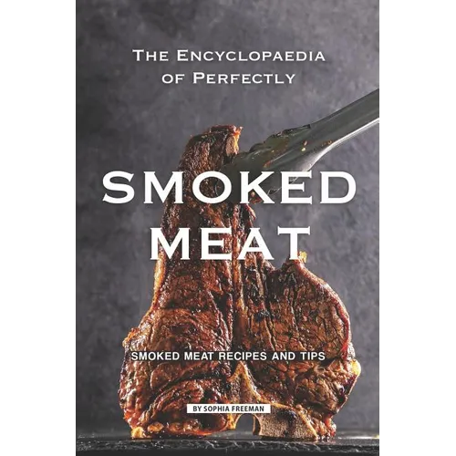 The Encyclopaedia of Perfectly Smoked Meat: Smoked Meat Recipes and Tips