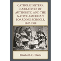 Catholic Sisters, Narratives of Authority, and the Native American Boarding Schools, 1847-1918