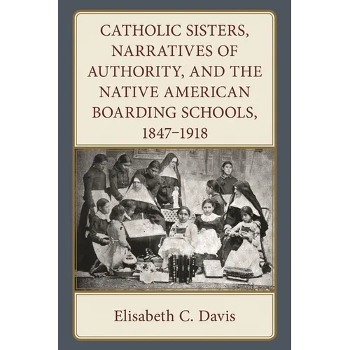 Catholic Sisters, Narratives of Authority, and the Native American Boarding Schools, 1847-1918
