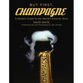 But First, Champagne: A Modern Guide to the World's Favorite Wine