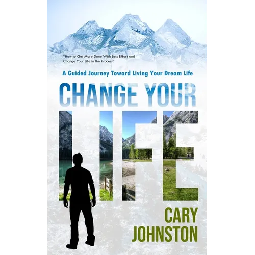 Change Your Life: A Guided Journey Toward Living Your Dream Life (How to Get More Done With Less Effort and Change Your Life in the Process)