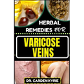 Herbal Remedies for Varicose Veins: Empower Your Veins Naturally With Herbal Medicine For Holistic Wellness, Effective Relief And Vibrant Health