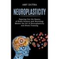 Neuroplasticity: Figuring Out the Basics of Brain Science and Neurology (Master the Art of Neuroplasticity and Brain Training)