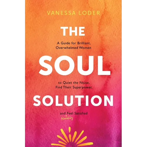 The Soul Solution: A Guide for Brilliant, Overwhelmed Women to Quiet the Noise, Find Their Superpower, and (Finally) Feel Satisfied