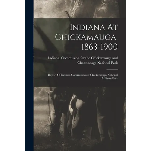 Indiana At Chickamauga, 1863-1900: Report Of Indiana Commissioners Chickamauga National Military Park