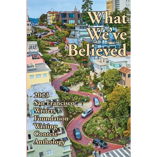 What We've Believed: 2023 San Francisco Writers Foundation Writing Contest Anthology