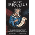 Saint Irenaeus of Lyons: The Defender Of Truth, Saint Irenaeus And The Battle For Orthodoxy.