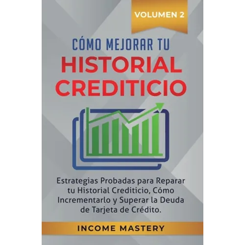 Cómo Mejorar Tu Historial Crediticio: Estrategias Probadas Para Reparar Tu Historial Crediticio, Cómo Incrementarlo y Superar La Deuda de Tarjeta de C