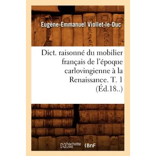 Dict. Raisonné Du Mobilier Français de l'Époque Carlovingienne À La Renaissance. T. 1 (Éd.18..)