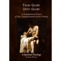 From Glory Unto Glory: A Foundational Vision of Our Transformation in the Trinity - A Spiritual Theology