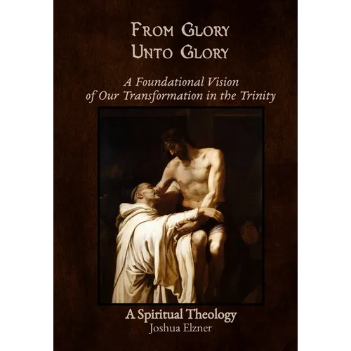 From Glory Unto Glory: A Foundational Vision of Our Transformation in the Trinity - A Spiritual Theology