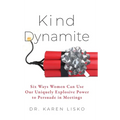 Kind Dynamite: Six Ways Women Can Use Our Uniquely Explosive Power to Persuade in Meetings