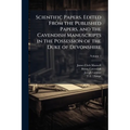 Scientific Papers. Edited From the Published Papers, and the Cavendish Manuscripts in the Possession of the Duke of Devonshire; Volume 1