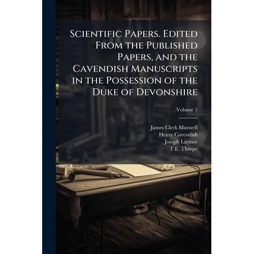 Scientific Papers. Edited From the Published Papers, and the Cavendish Manuscripts in the Possession of the Duke of Devonshire; Volume 1
