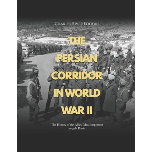 The Persian Corridor in World War II: The History of the Allies' Most Important Supply Route