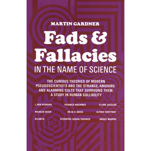 Fads and Fallacies in the Name of Science: The Curious Theories of Modern Pseudoscientists and the Strange, Amusing and Alarming Cults That Surround T