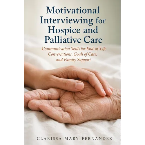 Motivational Interviewing for Hospice and Palliative Care: Communication Skills for End-of-Life Conversations, Goals of Care, and Family Support