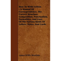 How To Write Letters - A Manual Of Correspondence, The Correct Structure, Composition, Punctuation, Formalities, And Uses Of The Various Kinds Of Lett
