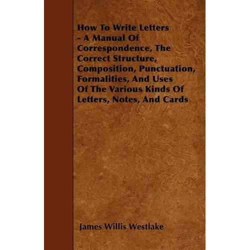 How To Write Letters - A Manual Of Correspondence, The Correct Structure, Composition, Punctuation, Formalities, And Uses Of The Various Kinds Of Lett