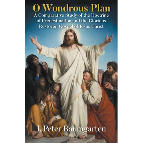 O Wondrous Plan: A Comparative Study of the Doctrine of Predestination and the Glorious Restored Gospel of Jesus Christ