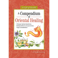 A Compendium of Oriental Healing: Chinese Herbal Medicine, Manipulation & Acupuncture, Yoga & Meditation