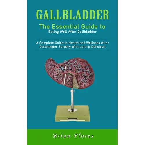 Gallbladder: The Essential Guide to Eating Well After Gallbladder (A Complete Guide to Health and Wellness After Gallbladder Surgery With Lots of Deli