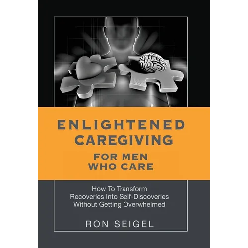 Enlightened Caregiving for Men Who Care: How to Transform Recoveries Into Self-Discoveries Without Getting Overwhelmed