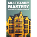 Multifamily Mastery: Understanding Multifamily Real Estate Investing: Unlocking Financial Freedom Through Real Estate Investing