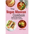 The Vegan Mexican Cookbook: Regional Vegan Recipes From Tamales To Tostadas