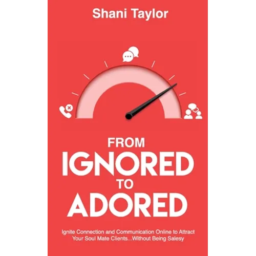 From Ignored to Adored: Ignite Connection and Communication Online to Attract Your Soul Mate Clients...Without Being Salesy
