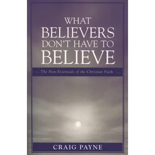 What Believers Don't Have to Believe: The Non-Essentials of the Christian Faith