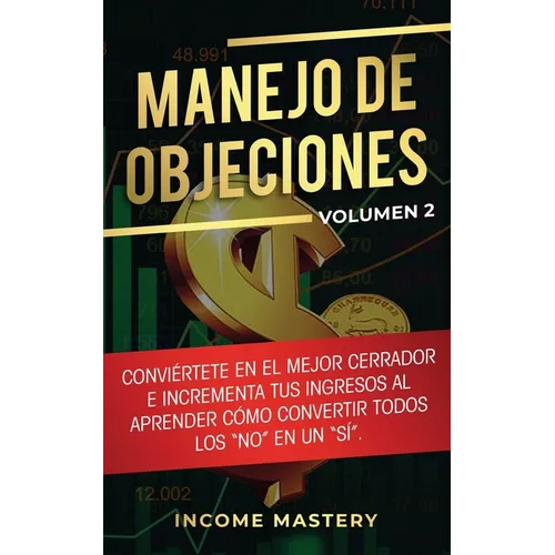 Manejo de Objeciones: Conviértete en el Mejor Cerrador e Incrementa Tus Ingresos al Aprender Cómo Convertir Todos Los "No" en un "Sí" Volumen 2