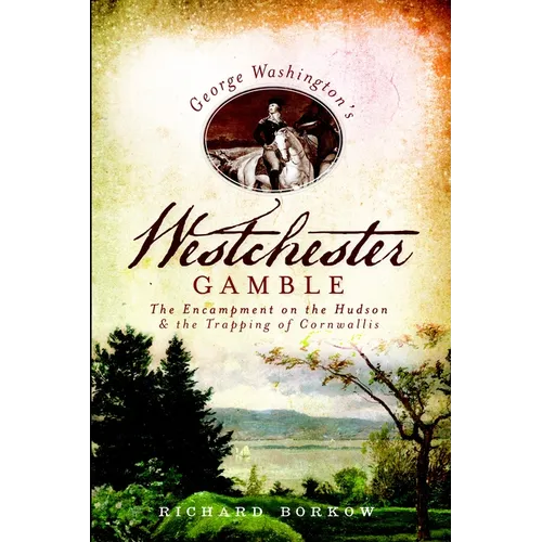 George Washington's Westchester Gamble: The Encampment on the Hudson and the Trapping of Cornwallis